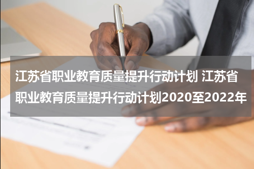江苏省职业教育质量提升行动计划 江苏省职业教育质量提升行动计划2020至2022年