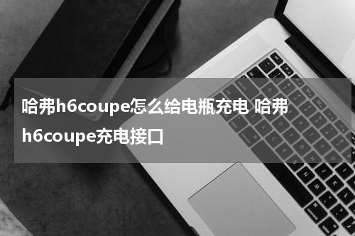 哈弗h6coupe怎么给电瓶充电 哈弗h6coupe充电接口