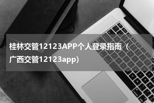 桂林交管12123APP个人登录指南（广西交管12123app）