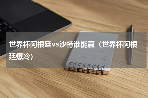世界杯阿根廷vs沙特谁能赢（世界杯阿根廷爆冷）