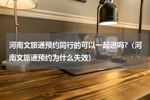 河南文旅通预约同行的可以一起进吗?（河南文旅通预约为什么失效）