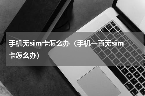 手机无sim卡怎么办（手机一直无sim卡怎么办）