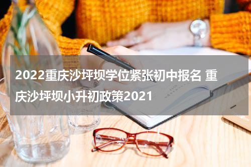 2022重庆沙坪坝学位紧张初中报名 重庆沙坪坝小升初政策2021