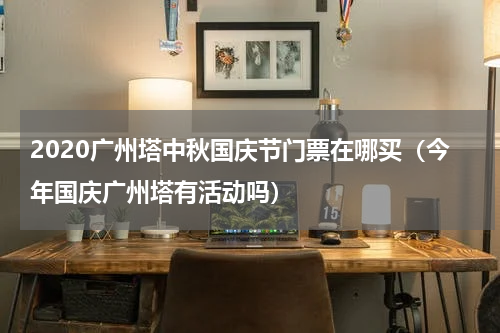 2020广州塔中秋国庆节门票在哪买（今年国庆广州塔有活动吗）