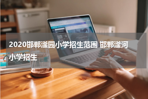 2020邯郸滏园小学招生范围 邯郸滏河小学招生