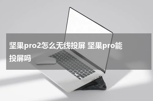 坚果pro2怎么无线投屏 坚果pro能投屏吗