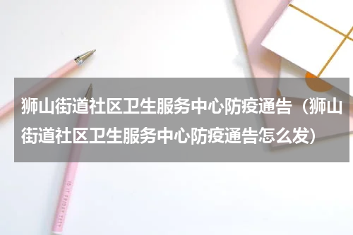 狮山街道社区卫生服务中心防疫通告（狮山街道社区卫生服务中心防疫通告怎么发）