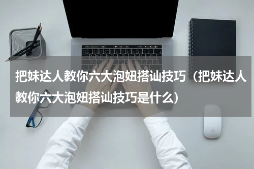 把妹达人教你六大泡妞搭讪技巧（把妹达人教你六大泡妞搭讪技巧是什么）