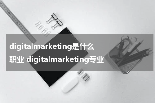 digitalmarketing是什么职业 digitalmarketing专业