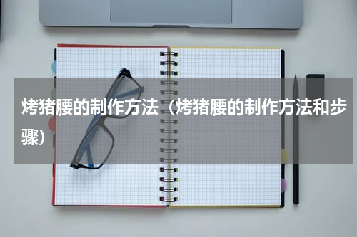 烤猪腰的制作方法（烤猪腰的制作方法和步骤）