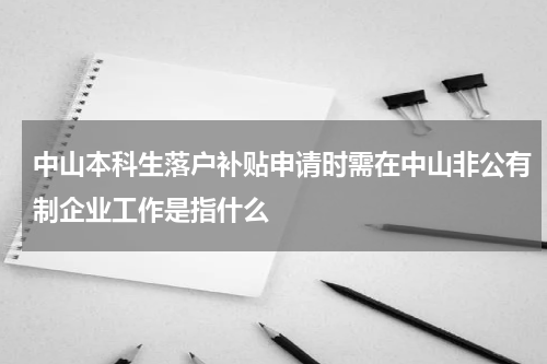 中山本科生落户补贴申请时需在中山非公有制企业工作是指什么
