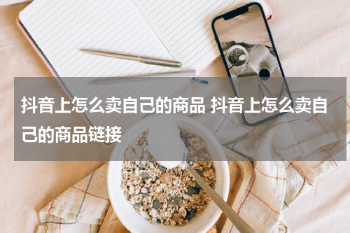 抖音上怎么卖自己的商品 抖音上怎么卖自己的商品链接