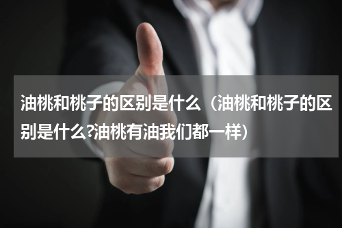 油桃和桃子的区别是什么（油桃和桃子的区别是什么?油桃有油我们都一样）