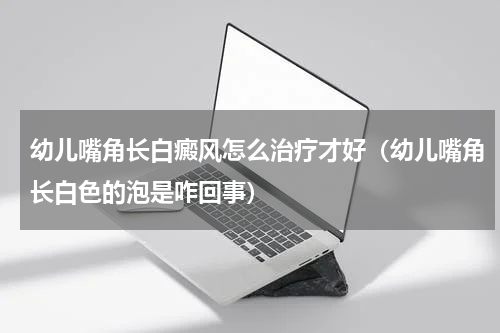 幼儿嘴角长白癜风怎么治疗才好（幼儿嘴角长白色的泡是咋回事）