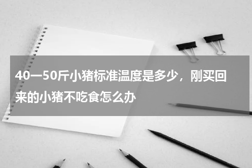 40一50斤小猪标准温度是多少，刚买回来的小猪不吃食怎么办
