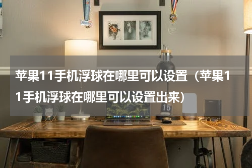 苹果11手机浮球在哪里可以设置（苹果11手机浮球在哪里可以设置出来）