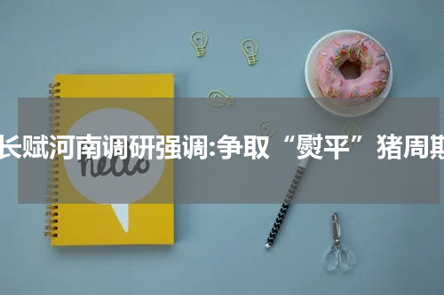 韩长赋河南调研强调:争取“熨平”猪周期