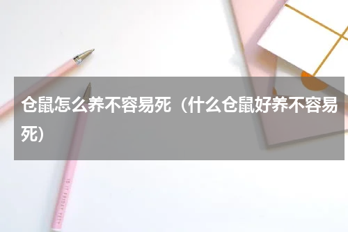 仓鼠怎么养不容易死（什么仓鼠好养不容易死）