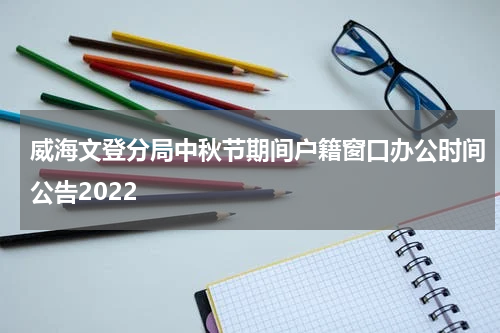 威海文登分局中秋节期间户籍窗口办公时间公告2022