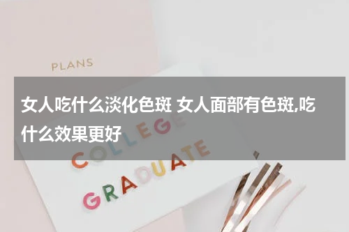 女人吃什么淡化色斑 女人面部有色斑,吃什么效果更好