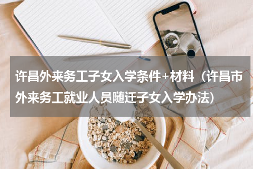 许昌外来务工子女入学条件+材料（许昌市外来务工就业人员随迁子女入学办法）