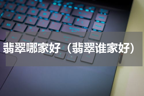 翡翠哪家好（翡翠谁家好）
