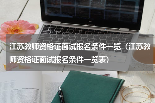 江苏教师资格证面试报名条件一览（江苏教师资格证面试报名条件一览表）