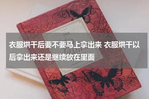 衣服烘干后要不要马上拿出来 衣服烘干以后拿出来还是继续放在里面