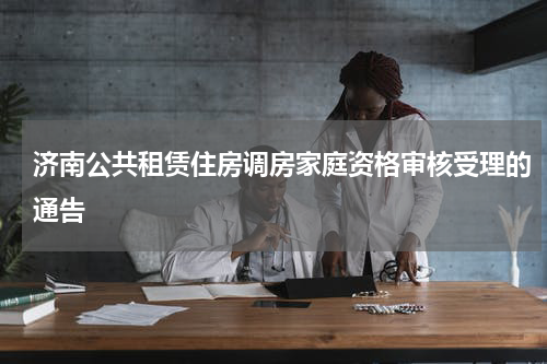 济南公共租赁住房调房家庭资格审核受理的通告
