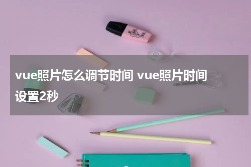 vue照片怎么调节时间 vue照片时间设置2秒