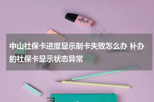 中山社保卡进度显示制卡失败怎么办 补办的社保卡显示状态异常