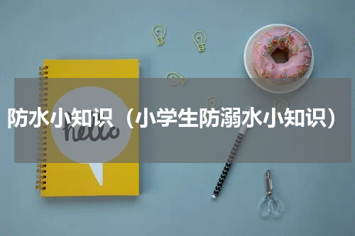 防水小知识（小学生防溺水小知识）