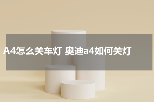 A4怎么关车灯 奥迪a4如何关灯