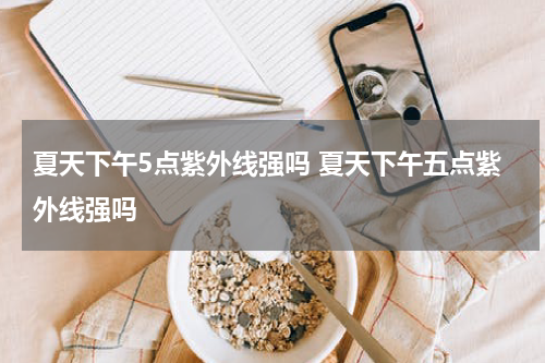 夏天下午5点紫外线强吗 夏天下午五点紫外线强吗