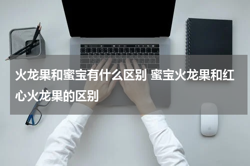 火龙果和蜜宝有什么区别 蜜宝火龙果和红心火龙果的区别
