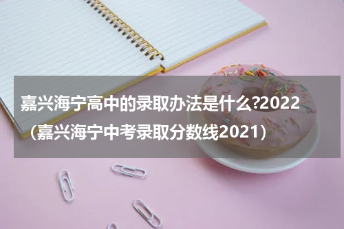嘉兴海宁高中的录取办法是什么?2022（嘉兴海宁中考录取分数线2021）