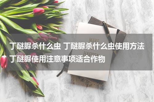 丁醚脲杀什么虫 丁醚脲杀什么虫使用方法丁醚脲使用注意事项适合作物
