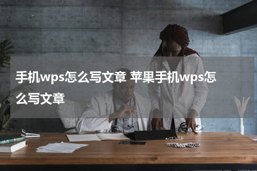 手机wps怎么写文章 苹果手机wps怎么写文章