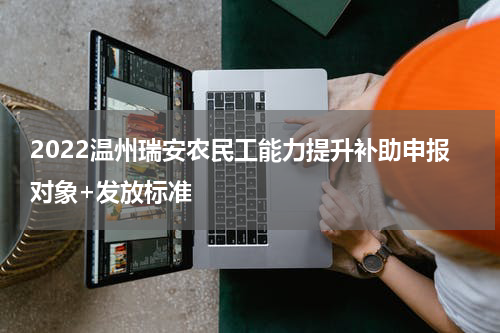 2022温州瑞安农民工能力提升补助申报对象+发放标准
