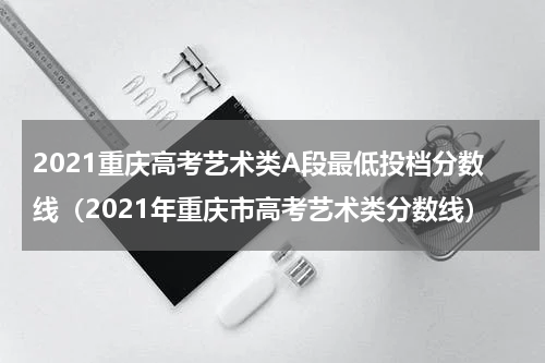2021重庆高考艺术类A段最低投档分数线（2021年重庆市高考艺术类分数线）