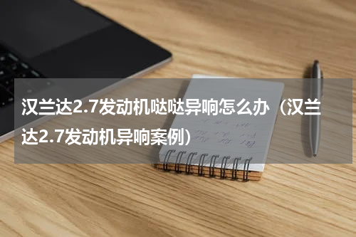 汉兰达2.7发动机哒哒异响怎么办（汉兰达2.7发动机异响案例）