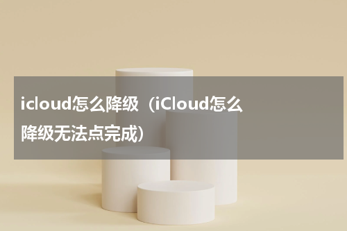 icloud怎么降级（iCloud怎么降级无法点完成）