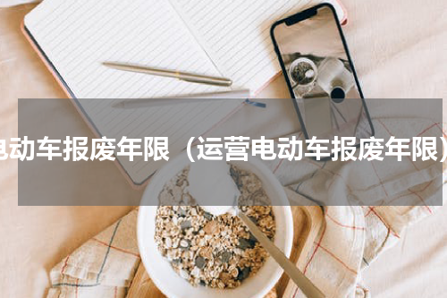 电动车报废年限（运营电动车报废年限）