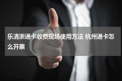乐清浙通卡收费现场使用方法 杭州通卡怎么开票