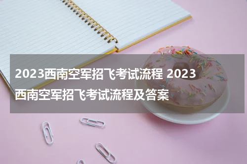 2023西南空军招飞考试流程 2023西南空军招飞考试流程及答案