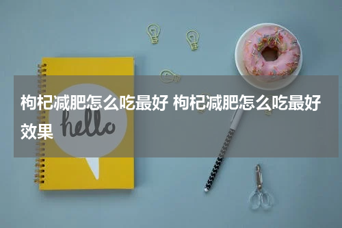 枸杞减肥怎么吃最好 枸杞减肥怎么吃最好效果