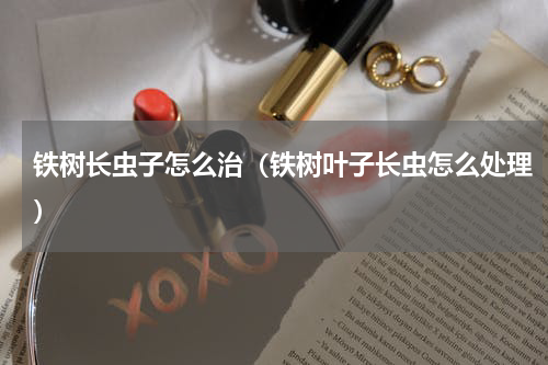 铁树长虫子怎么治（铁树叶子长虫怎么处理）