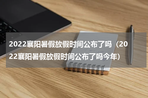 2022襄阳暑假放假时间公布了吗（2022襄阳暑假放假时间公布了吗今年）