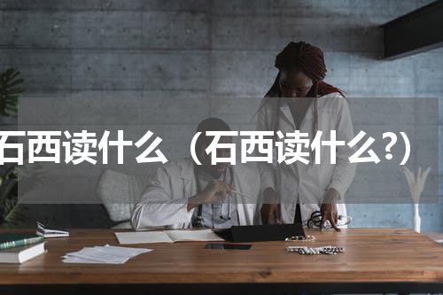 石西读什么（石西读什么?）