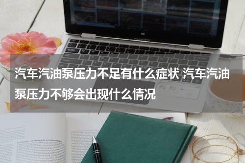 汽车汽油泵压力不足有什么症状 汽车汽油泵压力不够会出现什么情况